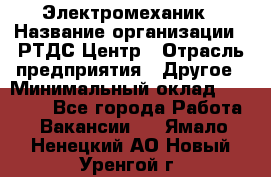 Электромеханик › Название организации ­ РТДС Центр › Отрасль предприятия ­ Другое › Минимальный оклад ­ 40 000 - Все города Работа » Вакансии   . Ямало-Ненецкий АО,Новый Уренгой г.